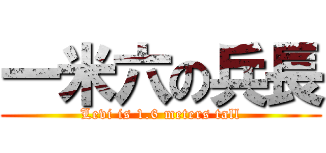 一米六の兵長 (Levi is 1.6 meters tall)