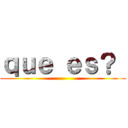 ｑｕｅ ｅｓ？  ()