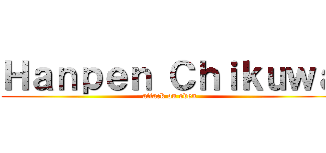Ｈａｎｐｅｎ Ｃｈｉｋｕｗａ (attack on oden)
