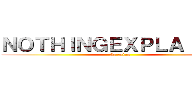 ＮＯＴＨＩＮＧＥＸＰＬＡＩＮＥＤ (the anime)