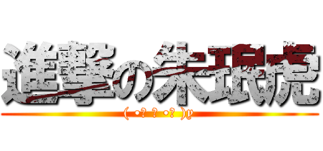 進撃の朱珉虎 (( •̀ ω •́ )y)