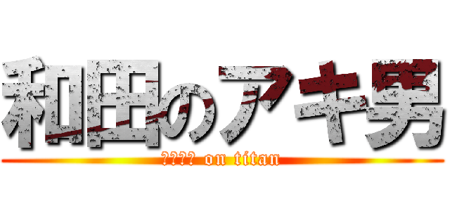 和田のアキ男 (おまかせ on titan)