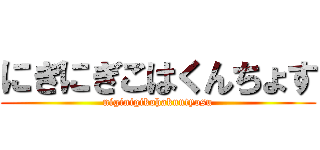 にぎにぎこはくんちょす (niginigikohakuntyosu)