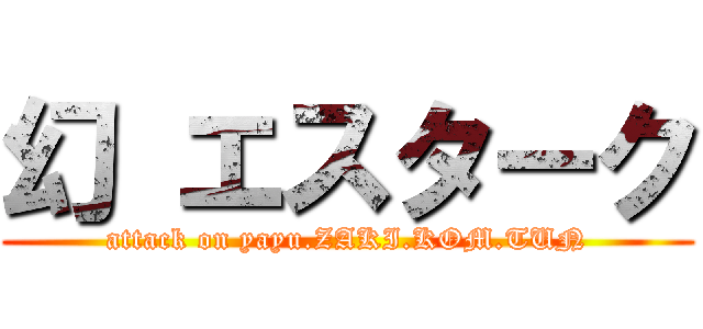 幻 エスターク (attack on yayu.ZAKI.KOM.TUN)