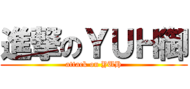 進撃のＹＵＨ御 (attack on YUH)