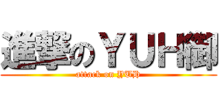 進撃のＹＵＨ御 (attack on YUH)