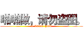 啪啪做，请勿盗图。 (I  LOVE  YOU)