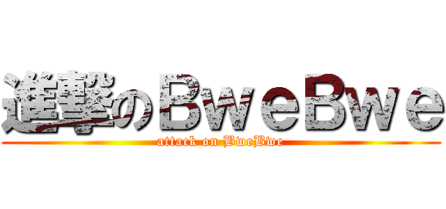 進撃のＢｗｅＢｗｅ (attack on BweBwe)