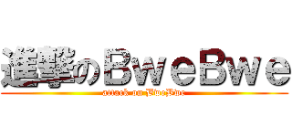 進撃のＢｗｅＢｗｅ (attack on BweBwe)