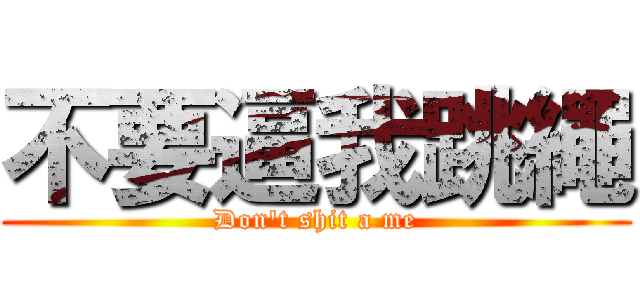 不要逼我跳繩 (Don\'t shit a me)