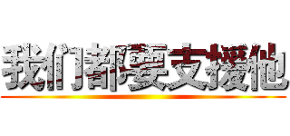 我们都要支援他 ()