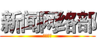 新闻网络部 (等你加入)