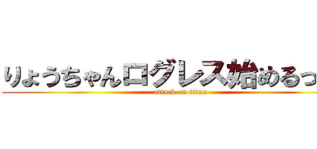 りょうちゃんログレス始めるってよ (attack on titan)