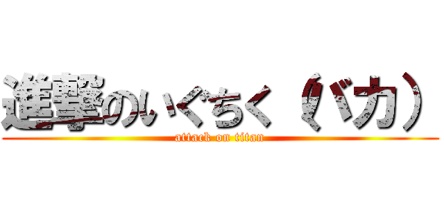進撃のいぐちく（バカ） (attack on titan)
