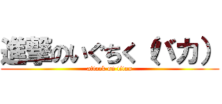 進撃のいぐちく（バカ） (attack on titan)