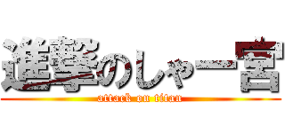 進撃のしゃー宮 (attack on titan)
