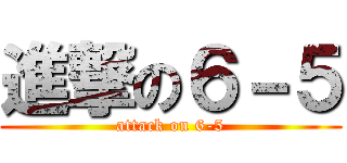 進撃の６－５ (attack on 6-5)