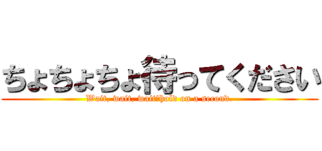 ちょちょちょ待ってください (Wait, wait, wait　hold on a second.)