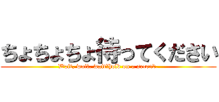ちょちょちょ待ってください (Wait, wait, wait　hold on a second.)
