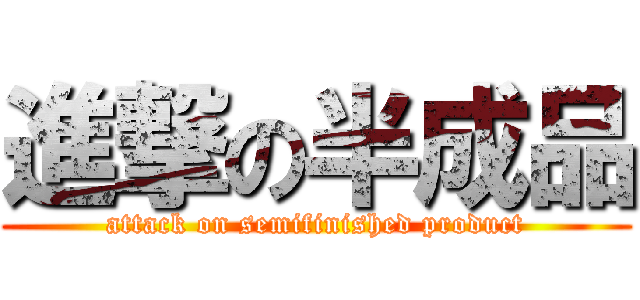 進撃の半成品 (attack on semifinished product)