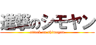 進撃のシモヤン (attack on shimoyan)