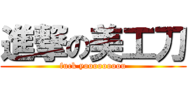 進撃の美工刀 (fuck yoooooooou)