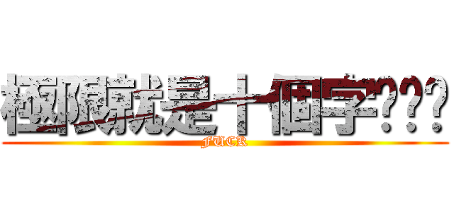 極限就是十個字ㄏㄏㄏ (FUCK)