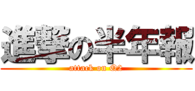 進撃の半年報 (attack on Q2)