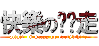 快樂の趴趴走 (attack on happy go everywhere)