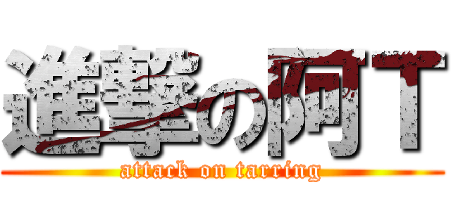 進撃の阿Ｔ (attack on tarring)