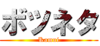 ボツネタ (Kamui)
