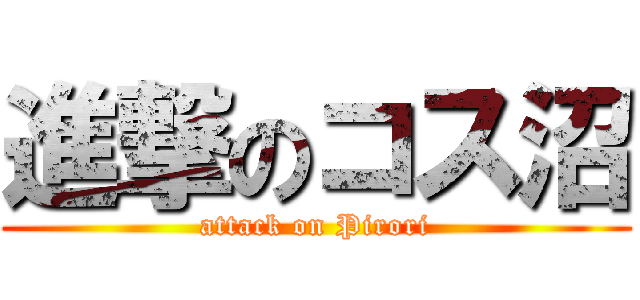 進撃のコス沼 (attack on Pirori)