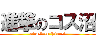 進撃のコス沼 (attack on Pirori)