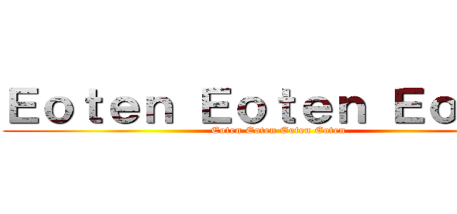 Ｅｏｔｅｎ Ｅｏｔｅｎ Ｅｏｔｅｎ (Eoten Eoten Eoten Eoten)