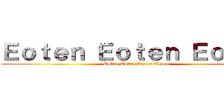 Ｅｏｔｅｎ Ｅｏｔｅｎ Ｅｏｔｅｎ (Eoten Eoten Eoten Eoten)
