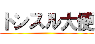 トンスル大便 ()