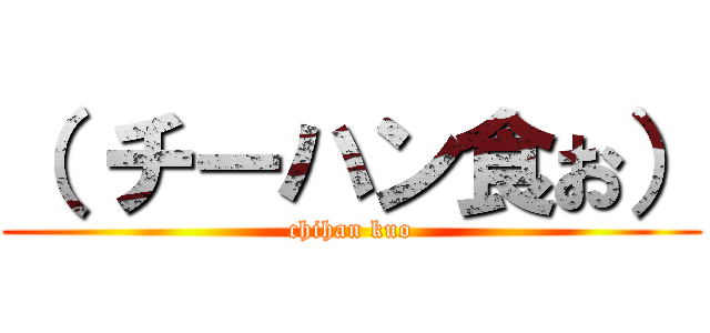 （ チーハン食お） (chihan kuo)