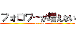 フォロワーが増えない (attack on titan)