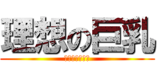 理想の巨乳 (お嫁さん募集中)