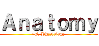 Ａｎａｔｏｍｙ (and Physiology)