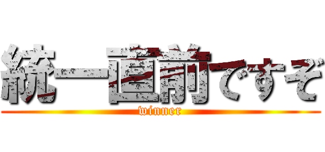 統一直前ですぞ (winner)