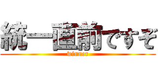 統一直前ですぞ (winner)