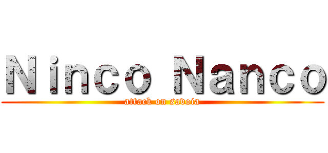 Ｎｉｎｃｏ Ｎａｎｃｏ (attack on savoia)