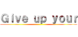 Ｇｉｖｅ ｕｐ ｙｏｕｒ ()