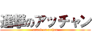 進撃のアッチャン (attack on acchan)