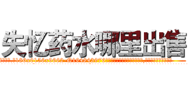 失忆药水哪里出售 (失忆药水哪里出售【电.话186x0156x9662-Q194843976林氏药业】我们做的是长期生意,靠的是老客户长期支持
参考消息网2月20日报道 韩媒称，“剩女多、离婚率高的城市，房价一定会上涨。”这是中国经济学家金岩石2016年12月参加在上海举行的房地产相关论坛时说的话。
)
