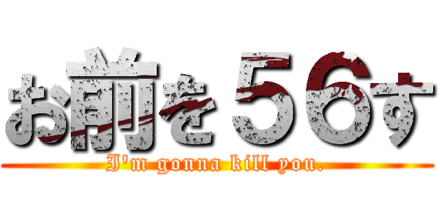 お前を５６す (I'm gonna kill you.)