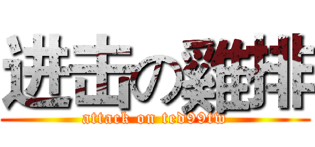 进击の雞排 (attack on ted99tw)