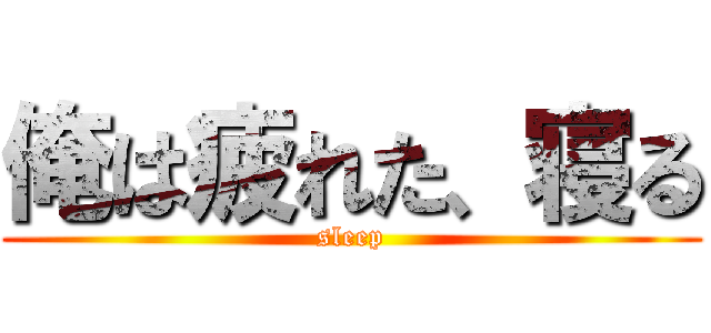 俺は疲れた、寝る (sleep)