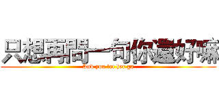 只想再問一句你還好嘛 (And you let her go)